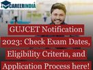  GUJCET Notification 2023: Know about the Exam Dates, Eligibility Criteria, and Application Process here!