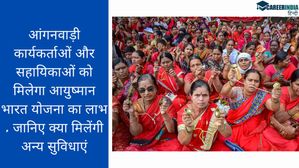 आंगनवाड़ी कार्यकर्ताओं और सहायिकाओं को मिलेगा आयुष्मान भारत योजना का लाभ , जानिए क्या मिलेंगी अन्य सुविधाएं