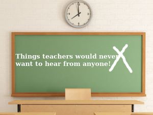 Things teachers would never want to hear from anyone! 