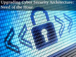Upgrading Cyber Security Architecture is Imperative