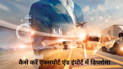 Diploma in Export and Import Management: 12वीं के बाद कैसे करें एक्सपोर्ट एंड इंपोर्ट मैनेजमेंट में डिप्लोमा