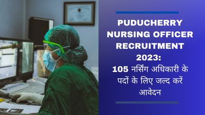Puducherry Nursing Officer Recruitment 2023: 105 के पदों के लिए जल्द करें आवेदन, यहां देखें सैलरी व अन्य डिटेल