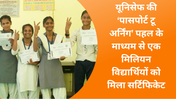 यूनिसेफ की ‘पासपोर्ट टू अर्निंग’ पहल के माध्यम से एक मिलियन विद्यार्थियों को मिला सर्टिफिकेट